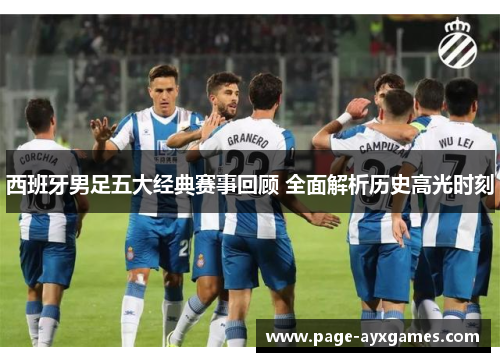 西班牙男足五大经典赛事回顾 全面解析历史高光时刻