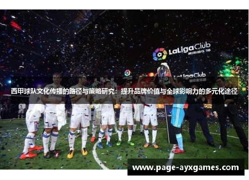 西甲球队文化传播的路径与策略研究:提升品牌价值与全球影响力的多元化途径