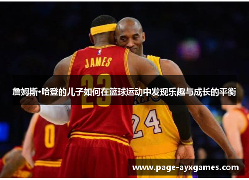 詹姆斯·哈登的儿子如何在篮球运动中发现乐趣与成长的平衡