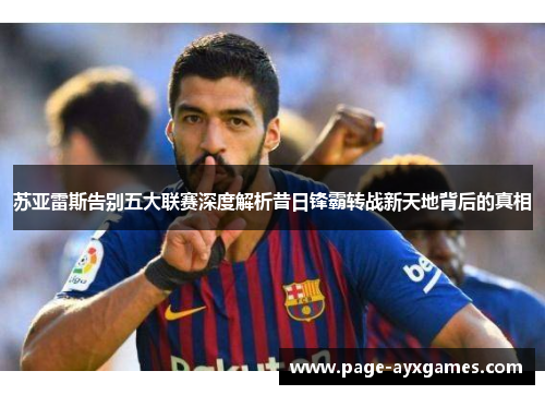 苏亚雷斯告别五大联赛深度解析昔日锋霸转战新天地背后的真相 苏亚雷斯告别五大联赛深度解析昔日锋霸转战新天地背后的真相