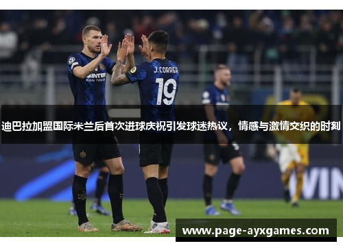 迪巴拉加盟国际米兰后首次进球庆祝引发球迷热议，情感与激情交织的时刻