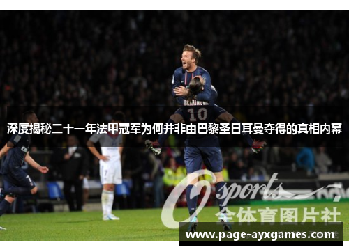 深度揭秘二十一年法甲冠军为何并非由巴黎圣日耳曼夺得的真相内幕