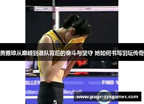 黄雅琼从巅峰到退队背后的奋斗与坚守 她如何书写羽坛传奇
