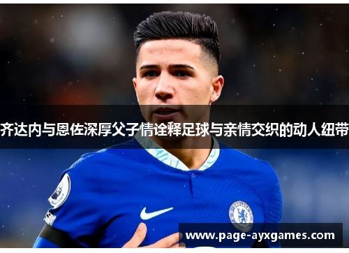 齐达内与恩佐深厚父子情诠释足球与亲情交织的动人纽带 齐达内与恩佐深厚父子情诠释足球与亲情交织的动人纽带