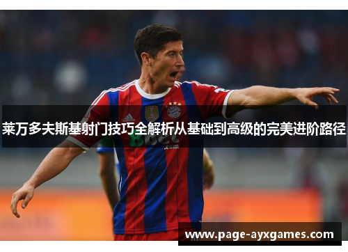 莱万多夫斯基射门技巧全解析从基础到高级的完美进阶路径 莱万多夫斯基射门技巧全解析从基础到高级的完美进阶路径