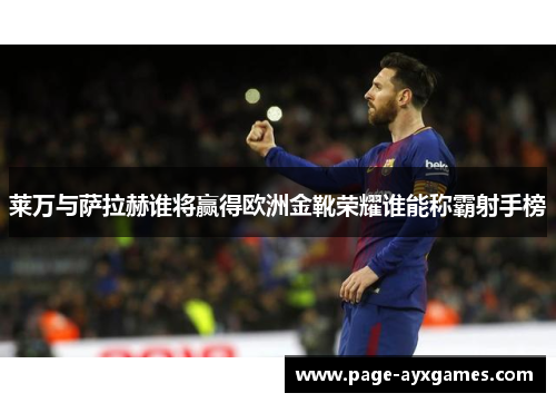 莱万与萨拉赫谁将赢得欧洲金靴荣耀谁能称霸射手榜