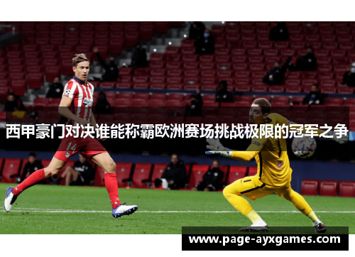 西甲豪门对决谁能称霸欧洲赛场挑战极限的冠军之争