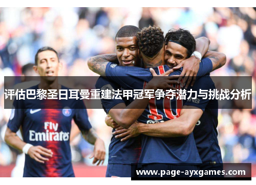 评估巴黎圣日耳曼重建法甲冠军争夺潜力与挑战分析