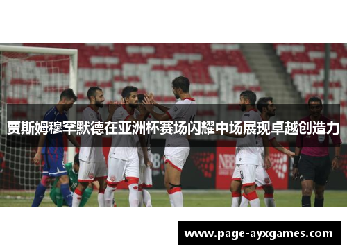 贾斯姆穆罕默德在亚洲杯赛场闪耀中场展现卓越创造力 贾斯姆穆罕默德在亚洲杯赛场闪耀中场展现卓越创造力