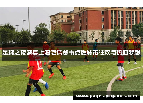 足球之夜盛宴上海激情赛事点燃城市狂欢与热血梦想 足球之夜盛宴上海激情赛事点燃城市狂欢与热血梦想