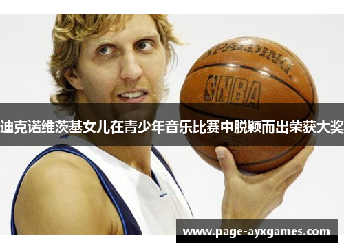 迪克诺维茨基女儿在青少年音乐比赛中脱颖而出荣获大奖 迪克诺维茨基女儿在青少年音乐比赛中脱颖而出荣获大奖