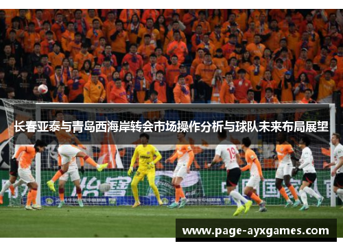 长春亚泰与青岛西海岸转会市场操作分析与球队未来布局展望
