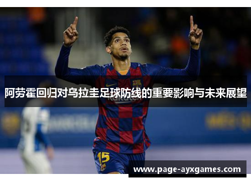 阿劳霍回归对乌拉圭足球防线的重要影响与未来展望 阿劳霍回归对乌拉圭足球防线的重要影响与未来展望