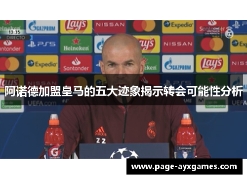 阿诺德加盟皇马的五大迹象揭示转会可能性分析