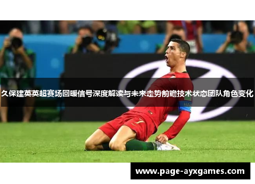 久保建英英超赛场回暖信号深度解读与未来走势前瞻技术状态团队角色变化