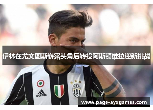 伊林在尤文图斯崭露头角后转投阿斯顿维拉迎新挑战 伊林在尤文图斯崭露头角后转投阿斯顿维拉迎新挑战