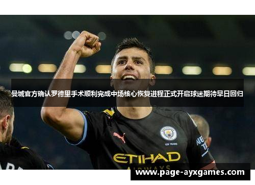 曼城官方确认罗德里手术顺利完成中场核心恢复进程正式开启球迷期待早日回归 曼城官方确认罗德里手术顺利完成中场核心恢复进程正式开启球迷期待早日回归