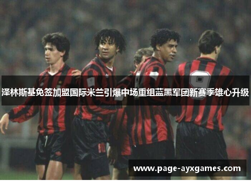 泽林斯基免签加盟国际米兰引爆中场重组蓝黑军团新赛季雄心升级 泽林斯基免签加盟国际米兰引爆中场重组蓝黑军团新赛季雄心升级