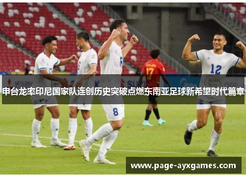申台龙率印尼国家队连创历史突破点燃东南亚足球新希望时代篇章
