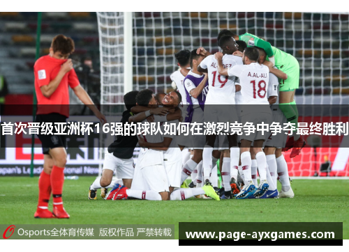 首次晋级亚洲杯16强的球队如何在激烈竞争中争夺最终胜利