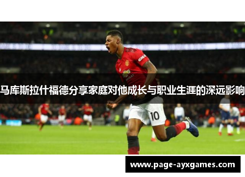 马库斯拉什福德分享家庭对他成长与职业生涯的深远影响