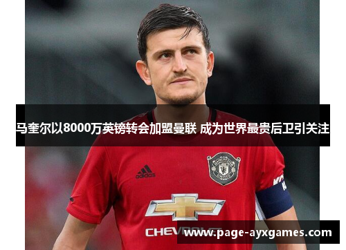 马奎尔以8000万英镑转会加盟曼联 成为世界最贵后卫引关注