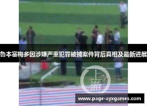 鲁本塞梅多因涉嫌严重犯罪被捕案件背后真相及最新进展