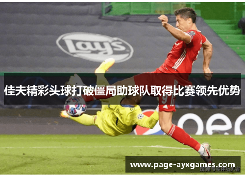 佳夫精彩头球打破僵局助球队取得比赛领先优势