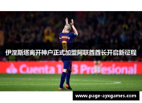 伊涅斯塔离开神户正式加盟阿联酋酋长开启新征程