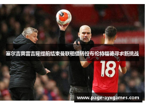 塞尔吉奥雷吉隆提前结束曼联租借转投布伦特福德寻求新挑战