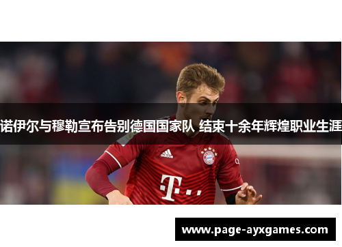 诺伊尔与穆勒宣布告别德国国家队 结束十余年辉煌职业生涯 诺伊尔与穆勒宣布告别德国国家队 结束十余年辉煌职业生涯