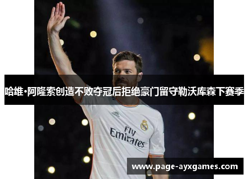 哈维·阿隆索创造不败夺冠后拒绝豪门留守勒沃库森下赛季