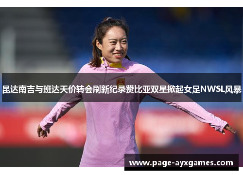 昆达南吉与班达天价转会刷新纪录赞比亚双星掀起女足NWSL风暴
